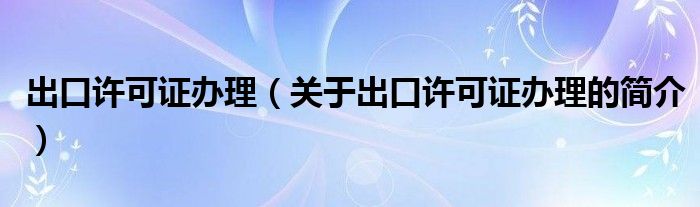 出口许可证办理（关于出口许可证办理的简介）