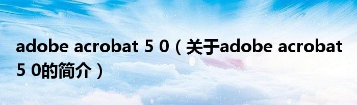 adobe acrobat 5 0（关于adobe acrobat 5 0的简介）