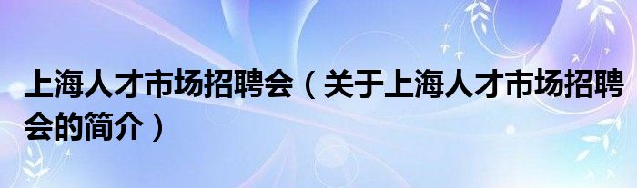 上海人才市场招聘会（关于上海人才市场招聘会的简介）