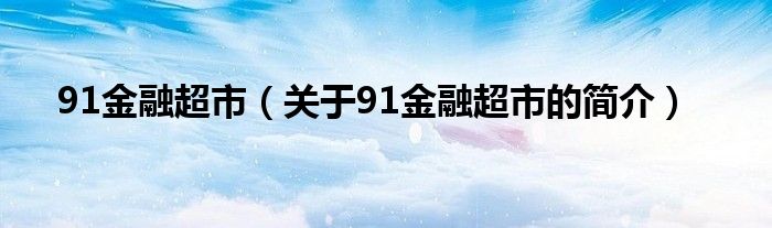 91金融超市（关于91金融超市的简介）