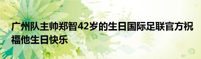 广州队主帅郑智42岁的生日国际足联官方祝福他生日快乐