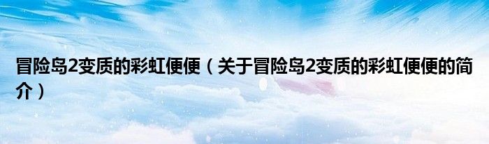 冒险岛2变质的彩虹便便（关于冒险岛2变质的彩虹便便的简介）