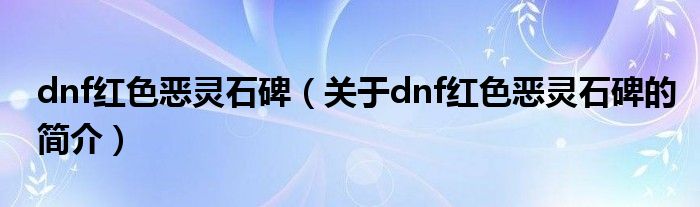 dnf红色恶灵石碑（关于dnf红色恶灵石碑的简介）