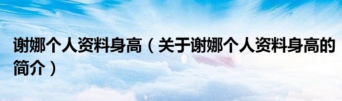 谢娜个人资料身高（关于谢娜个人资料身高的简介）