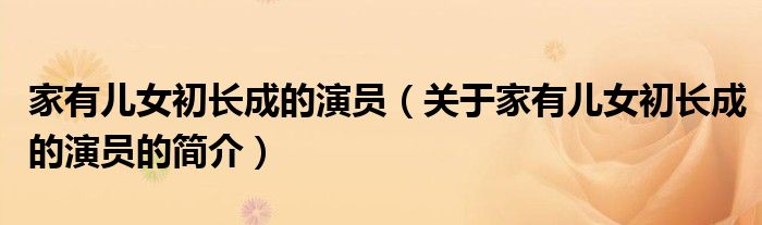 家有儿女初长成的演员（关于家有儿女初长成的演员的简介）