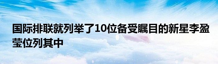 国际排联就列举了10位备受瞩目的新星李盈莹位列其中