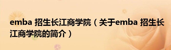 emba 招生长江商学院（关于emba 招生长江商学院的简介）