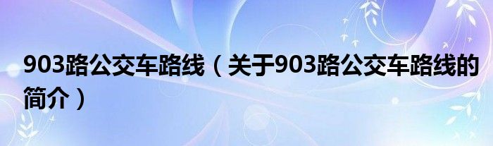 903路公交车路线（关于903路公交车路线的简介）