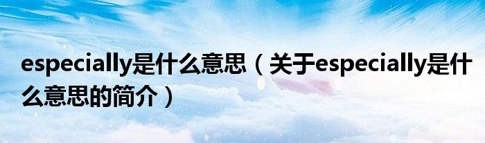 especially是什么意思（关于especially是什么意思的简介）