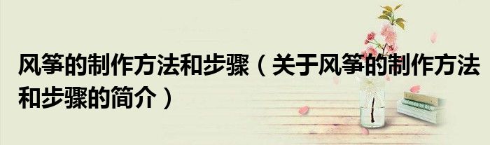 风筝的制作方法和步骤（关于风筝的制作方法和步骤的简介）
