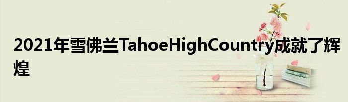 2021年雪佛兰TahoeHighCountry成就了辉煌