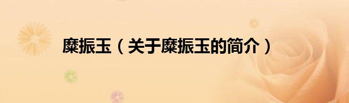 糜振玉（关于糜振玉的简介）