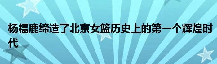 杨福鹿缔造了北京女篮历史上的第一个辉煌时代