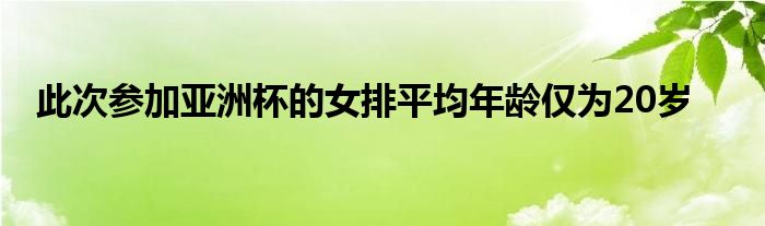 此次参加亚洲杯的女排平均年龄仅为20岁