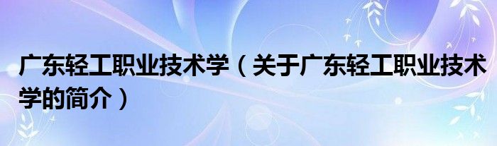 广东轻工职业技术学（关于广东轻工职业技术学的简介）