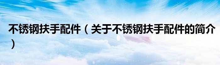 不锈钢扶手配件（关于不锈钢扶手配件的简介）