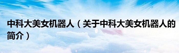 中科大美女机器人（关于中科大美女机器人的简介）