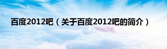 百度2012吧（关于百度2012吧的简介）