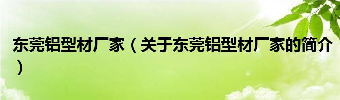 东莞铝型材厂家（关于东莞铝型材厂家的简介）