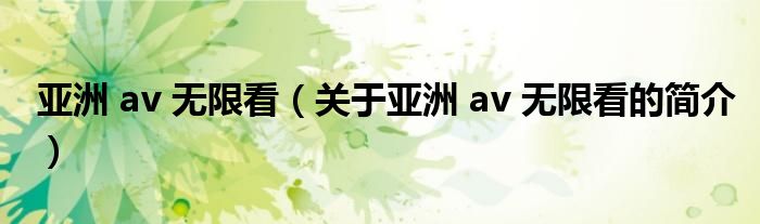 亚洲 av 无限看（关于亚洲 av 无限看的简介）