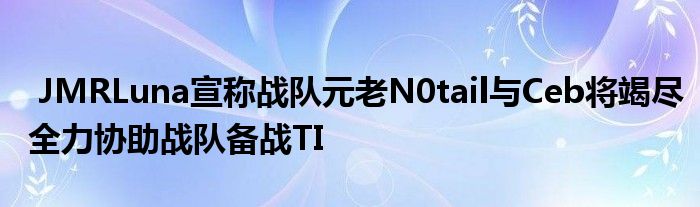  JMRLuna宣称战队元老N0tail与Ceb将竭尽全力协助战队备战TI