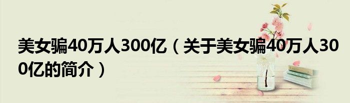 美女骗40万人300亿（关于美女骗40万人300亿的简介）