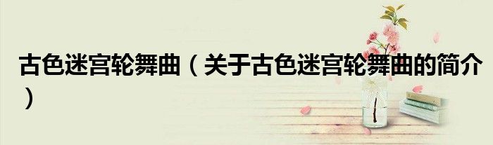 古色迷宫轮舞曲（关于古色迷宫轮舞曲的简介）