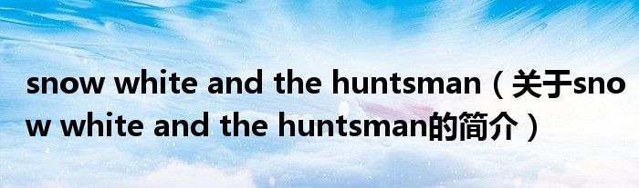 snow white and the huntsman（关于snow white and the huntsman的简介）