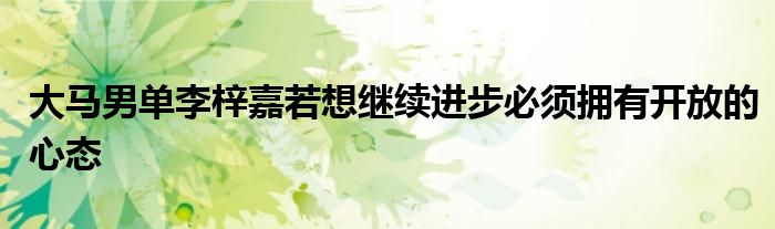 大马男单李梓嘉若想继续进步必须拥有开放的心态