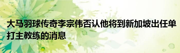 大马羽球传奇李宗伟否认他将到新加坡出任单打主教练的消息