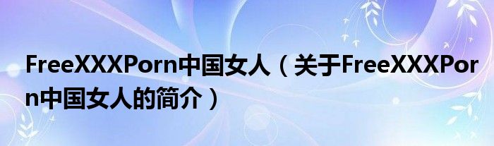 FreeXXXPorn中国女人（关于FreeXXXPorn中国女人的简介）