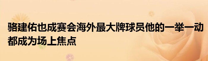 骆建佑也成赛会海外最大牌球员他的一举一动都成为场上焦点