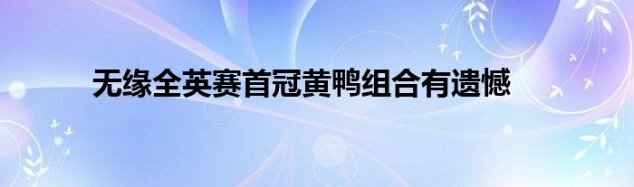 无缘全英赛首冠黄鸭组合有遗憾