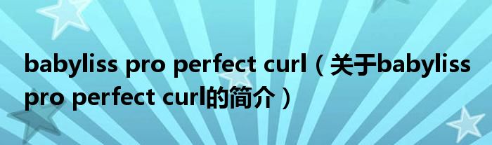 babyliss pro perfect curl（关于babyliss pro perfect curl的简介）