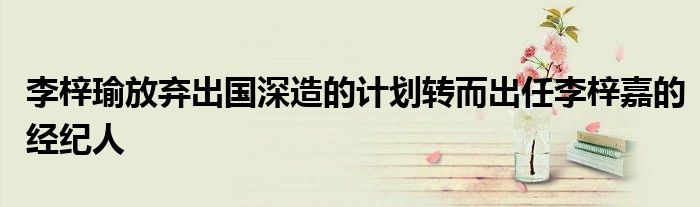 李梓瑜放弃出国深造的计划转而出任李梓嘉的经纪人