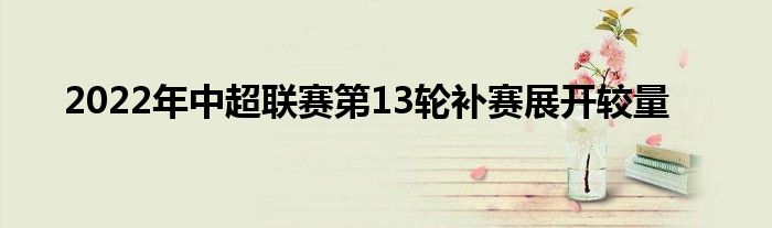 2022年中超联赛第13轮补赛展开较量