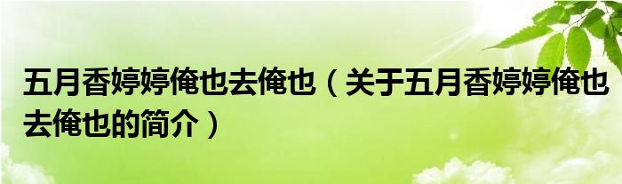 五月香婷婷俺也去俺也（关于五月香婷婷俺也去俺也的简介）