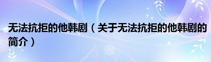 无法抗拒的他韩剧（关于无法抗拒的他韩剧的简介）