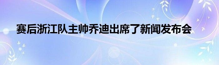 赛后浙江队主帅乔迪出席了新闻发布会