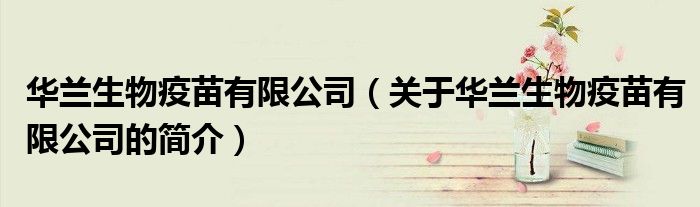 华兰生物疫苗有限公司（关于华兰生物疫苗有限公司的简介）