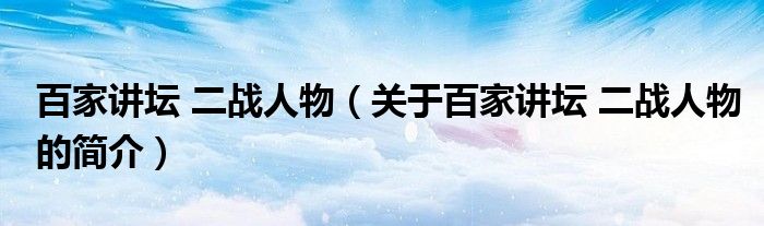 百家讲坛 二战人物（关于百家讲坛 二战人物的简介）