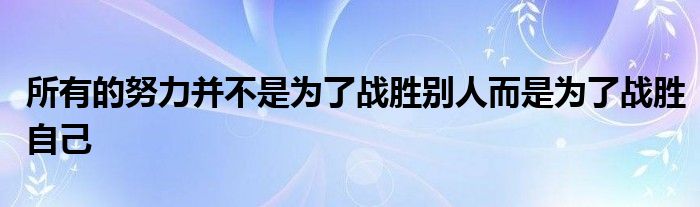 所有的努力并不是为了战胜别人而是为了战胜自己