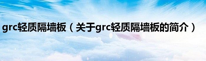 grc轻质隔墙板（关于grc轻质隔墙板的简介）