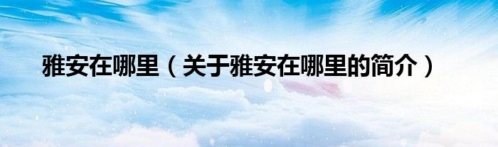 雅安在哪里（关于雅安在哪里的简介）