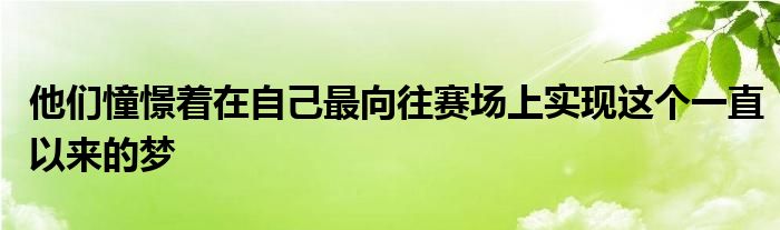 他们憧憬着在自己最向往赛场上实现这个一直以来的梦