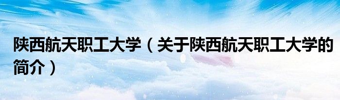 陕西航天职工大学（关于陕西航天职工大学的简介）