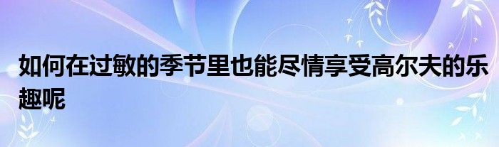 如何在过敏的季节里也能尽情享受高尔夫的乐趣呢