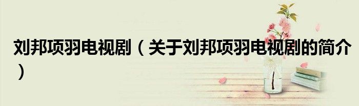刘邦项羽电视剧（关于刘邦项羽电视剧的简介）