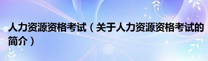 人力资源资格考试（关于人力资源资格考试的简介）