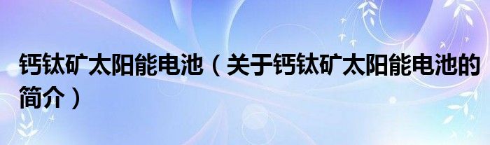 钙钛矿太阳能电池（关于钙钛矿太阳能电池的简介）